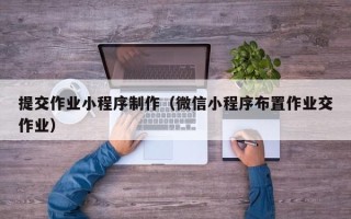 杭州提交作业小程序制作（微信小程序布置作业交作业）