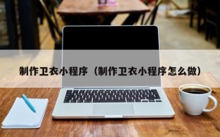 杭州制作卫衣小程序（制作卫衣小程序怎么做）