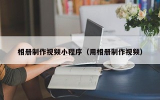 杭州相册制作视频小程序（用相册制作视频）