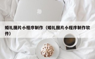 杭州婚礼图片小程序制作（婚礼图片小程序制作软件）