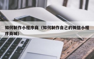 杭州如何制作小程序商（如何制作自己的微信小程序商城）
