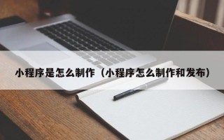 杭州小程序是怎么制作（小程序怎么制作和发布）